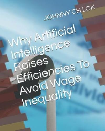 Cover for Johnny Ch LOK · Why Artificial Intelligence Raises Efficiencies to Avoid Wage Inequality (N/A) (2019)