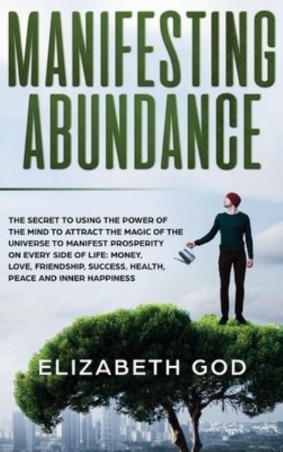 Cover for Elizabeth God · Manifesting Abundance: The Secret to Using the Power of the Mind to Attract the Magic of the Universe to Manifest Prosperity on Every Side of Life: Money, Love, Friendship, Success, Health, Peace and Inner Happiness (Hardcover Book) [Color edition] (2021)