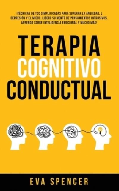 Cover for Eva Spencer · Terapia Cognitivo Conductual: !Tecnicas de TCC simplificadas para superar la ansiedad, la depresion y el miedo. Libere su mente de pensamientos intrusivos, aprenda sobre inteligencia emocional y mucho mas! (Paperback Book) (2022)