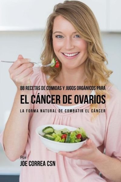Cover for Joe Correa CSN · 88 Recetas de Comidas y Jugos Orgánicos Para El Cáncer de Ovarios : La Forma Natural De Combatir El Cáncer (Paperback Book) (2017)