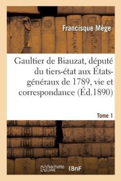 Cover for Francisque Mege · Gaultier de Biauzat, Depute Du Tiers-Etat Aux Etats-Generaux, Sa Vie Et Sa Correspondance. Tome 1 (Paperback Book) (2016)