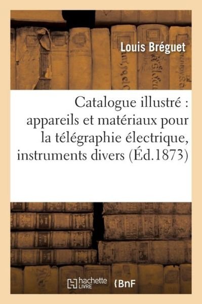 Cover for Louis Breguet · Catalogue Illustre Appareils Et Materiaux Pour La Telegraphie Electrique, Instruments Divers (Paperback Book) (2016)