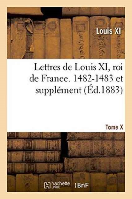 Cover for Louis XI · Lettres de Louis XI, Roi de France. 1482-1483 Et Supplement Tome X (Paperback Book) (2016)