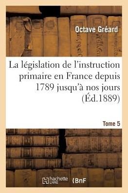 Cover for Octave Greard · La Legislation de l'Instruction Primaire En France Depuis 1789 Jusqu'a Nos Jours Tome 5: Recueil Des Lois, Decrets, Ordonnances, Arretes, Reglements Suivi d'Une Table, Introduction - Sciences Sociales (Paperback Book) (2016)