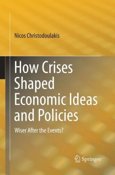 Cover for Nicos Christodoulakis · How Crises Shaped Economic Ideas and Policies: Wiser After the Events? (Paperback Book) [Softcover reprint of the original 1st ed. 2015 edition] (2016)
