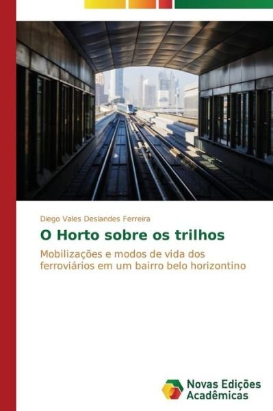 Cover for Diego Vales Deslandes Ferreira · O Horto Sobre Os Trilhos: Mobilizações E Modos De Vida Dos Ferroviários Em Um Bairro Belo Horizontino (Paperback Book) [Portuguese edition] (2014)