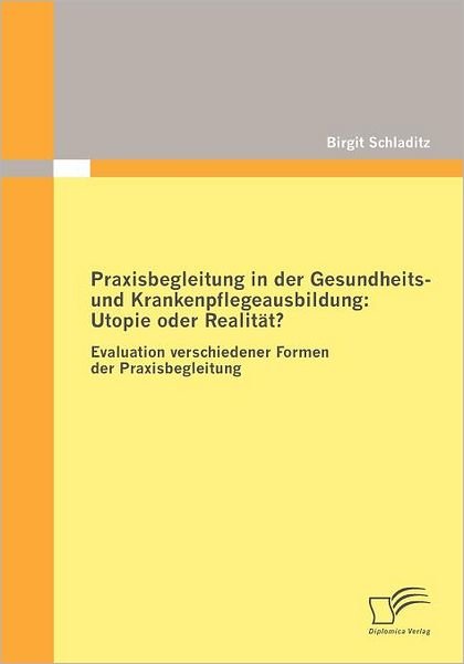Cover for Birgit Schladitz · Praxisbegleitung in Der Gesundheits- Und Krankenpflegeausbildung: Utopie Oder Realität?: Evaluation Verschiedener Formen Der Praxisbegleitung (Paperback Book) [German edition] (2010)