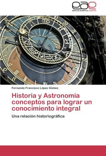 Cover for Fernando Francisco López Gómez · Historia Y Astronomía Conceptos Para Lograr Un Conocimiento Integral: Una Relación Historiográfica (Paperback Book) [Spanish edition] (2012)