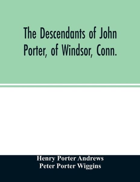 Cover for Henry Porter Andrews · The descendants of John Porter, of Windsor, Conn., in the line of his great, great grandson, Col. Joshua Porter, M.D., of Salisbury, Litchfield county, Conn., with some account of the families into which they married (Paperback Book) (2020)