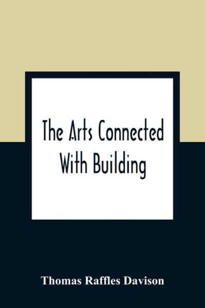 Cover for Thomas Raffles Davison · The Arts Connected With Building; Lectures On Craftsmanship And Design Delivered At Carpenters Hall, London Wall For The Worshipful Company Of Carpenters (Paperback Book) (2021)