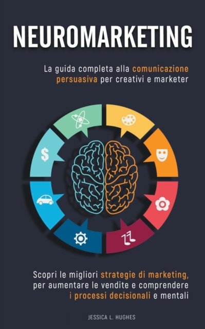 Cover for Jessica Laura Hughes · Neuromarketing: Scopri le Migliori Strategie di Marketing per Aumentare le Vendite e Comprendere i Processi Decisionali e Mentali. La Guida Completa alla Comunicazione Persuasiva per Creativi Marketer (Paperback Book) (2022)