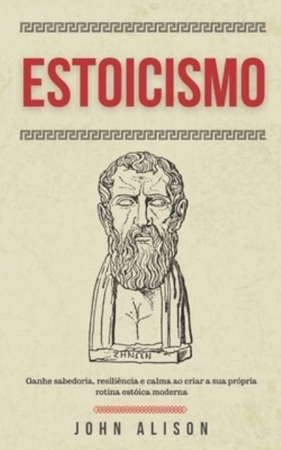 Cover for John Alison · Estoicismo: Ganhe sabedoria, resiliencia e calma ao criar a sua propria rotina estoica moderna (Paperback Book) (2021)
