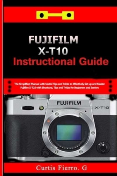 Cover for Curtis G Fierro · Fujifilm X-T10 Instructional Guide: The Simplified Manual with Useful Tips and Tricks to Effectively Set up and Master Fujifilm X-T10 with Shortcuts, Tips and Tricks for Beginners and seniors (Paperback Book) (2021)