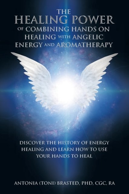 Cover for Brasted Cgc Ra, Antonia, PhD · The Healing Power of Combining Hands on Healing with Angelic Energy and Aromatherapy: Discover the History of Energy Healingand Learn How to Use Your Hands to Heal (Paperback Book) (2022)