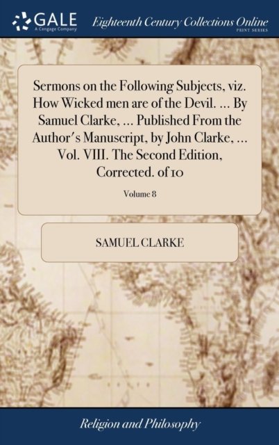 Cover for Samuel Clarke · Sermons on the Following Subjects, Viz. How Wicked Men Are of the Devil. ... by Samuel Clarke, ... Published from the Author's Manuscript, by John Clarke, ... Vol. VIII. the Second Edition, Corrected. of 10; Volume 8 (Hardcover Book) (2018)