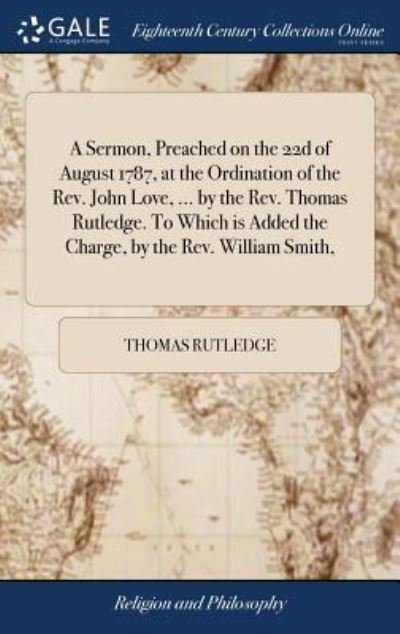 Cover for Thomas Rutledge · A Sermon, Preached on the 22d of August 1787, at the Ordination of the Rev. John Love, ... by the Rev. Thomas Rutledge. to Which Is Added the Charge, by the Rev. William Smith, (Hardcover Book) (2018)