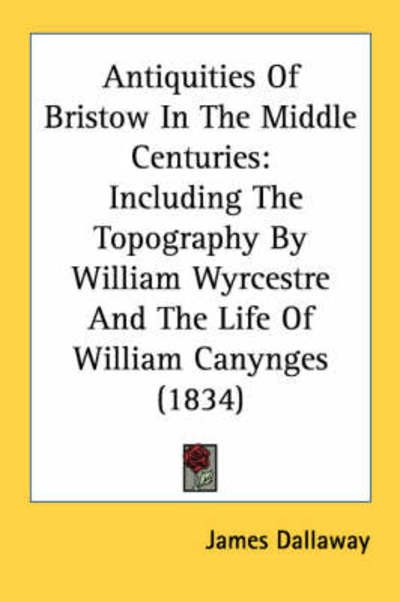 Cover for James Dallaway · Antiquities of Bristow in the Middle Centuries: Including the Topography by William Wyrcestre and the Life of William Canynges (1834) (Paperback Book) (2008)