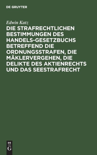 Cover for Edwin Katz · Die Strafrechtlichen Bestimmungen Des Handelsgesetzbuchs Betreffend Die Ordnungsstrafen, Die Maklervergehen, Die Delikte Des Aktienrechts Und Das Seestrafrecht: Mit Kommentar in Anmerkungen (Hardcover Book) [Reprint 2020 edition] (1901)