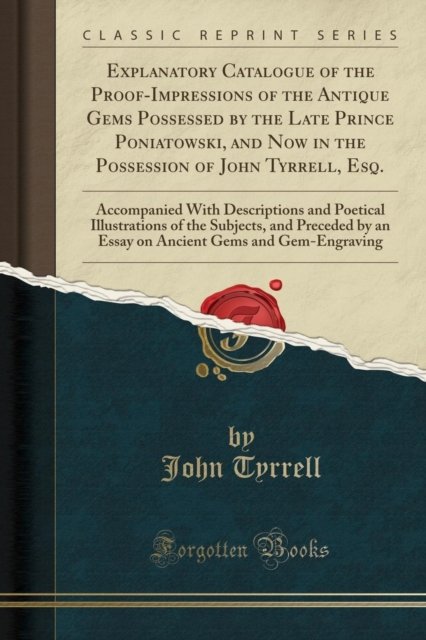 Cover for John Tyrrell · Explanatory Catalogue of the Proof-Impressions of the Antique Gems Possessed by the Late Prince Poniatowski, and Now in the Possession of John Tyrrell, Esq.: Accompanied With Descriptions and Poetical (Paperback Book) (2018)
