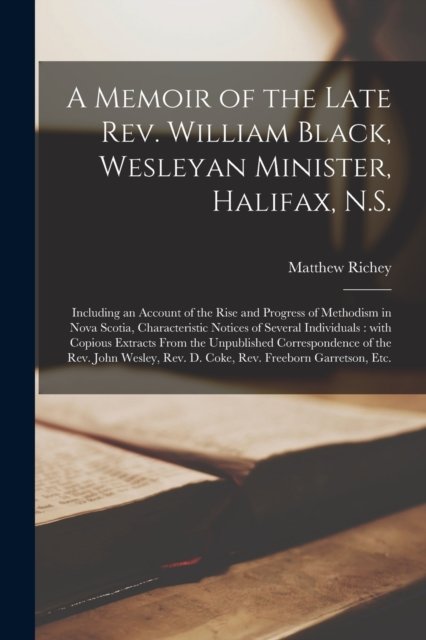 Cover for Matthew 1803-1883 Richey · A Memoir of the Late Rev. William Black, Wesleyan Minister, Halifax, N.S. [microform]: Including an Account of the Rise and Progress of Methodism in Nova Scotia, Characteristic Notices of Several Individuals: With Copious Extracts From The... (Paperback Book) (2021)