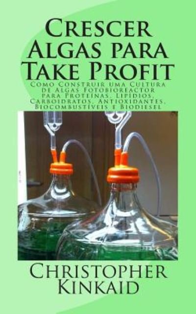 Cover for Christopher Kinkaid · Crescer Algas Para Take Profit: Como Construir Uma Cultura De Algas Fotobioreactor Para Proteinas, Lipidios, Carboidratos, Antioxidantes, Biocombustiv (Paperback Book) (2014)