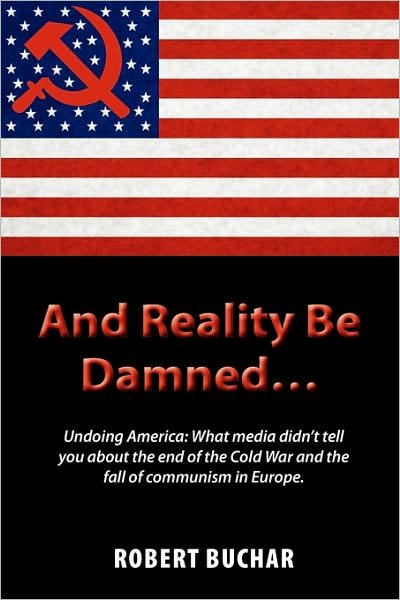 Cover for Robert Buchar · And Reality Be Damned... Undoing America: What Media Didn't Tell You About the End of the Cold War and the Fall of Communism in Europe. (Paperback Book) (2010)