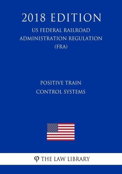 Cover for The Law Library · Positive Train Control Systems (Us Federal Railroad Administration Regulation) (Fra) (2018 Edition) (Paperback Book) (2018)