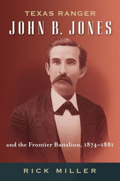 Cover for Rick Miller · Texas Ranger John B. Jones and the Frontier Battalion, 1874-1881 (Hardcover Book) [First edition] (2012)
