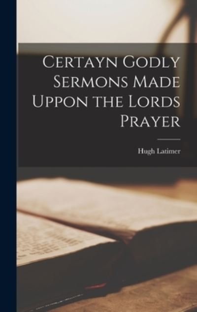 Cover for Hugh 1485?-1555 Latimer · Certayn Godly Sermons Made Uppon the Lords Prayer (Hardcover Book) (2021)
