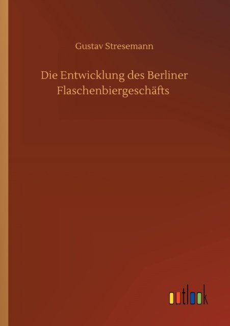 Cover for Gustav Stresemann · Die Entwicklung des Berliner Flaschenbiergeschafts (Paperback Book) (2020)