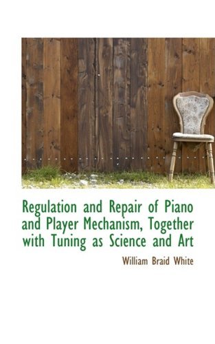 Cover for William Braid White · Regulation and Repair of Piano and Player Mechanism, Together with Tuning As Science and Art (Paperback Book) (2009)
