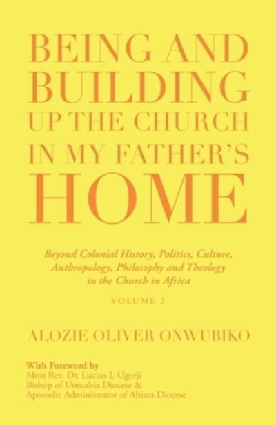 Cover for Alozie Oliver Onwubiko · Being and Building up the Church in My Father's Home Beyond Colonial History, Politics, Culture, Anthropology, Philosophy and Theology in the Church in Africa (Book) (2020)