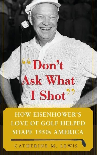 Cover for Catherine M. Lewis · Don't Ask What I Shot: How President Eisenhower's Love of Golf Helped Shape 1950's America (Hardcover Book) (2007)