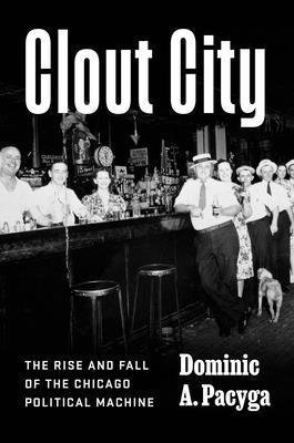 Cover for Dominic A. Pacyga · Clout City: The Rise and Fall  of the Chicago Political Machine (Hardcover Book) (2025)