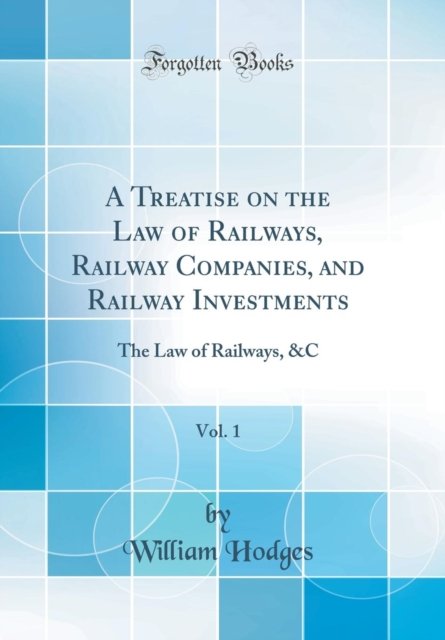 Cover for William Hodges · A Treatise on the Law of Railways, Railway Companies, and Railway Investments, Vol. 1: The Law of Railways, &amp;C (Classic Reprint) (Hardcover Book) (2018)