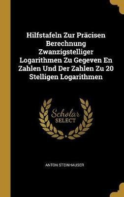 Cover for Anton Steinhauser · Hilfstafeln Zur Präcisen Berechnung Zwanzigstelliger Logarithmen Zu Gegeven En Zahlen Und Der Zahlen Zu 20 Stelligen Logarithmen (Hardcover Book) (2018)