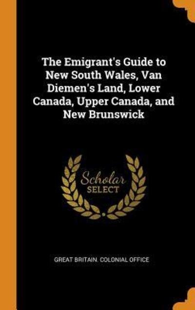 Cover for Great Britain Colonial Office · The Emigrant's Guide to New South Wales, Van Diemen's Land, Lower Canada, Upper Canada, and New Brunswick (Hardcover Book) (2018)