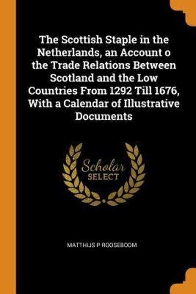 Cover for Matthijs P Rooseboom · The Scottish Staple in the Netherlands, an Account O the Trade Relations Between Scotland and the Low Countries from 1292 Till 1676, with a Calendar of Illustrative Documents (Paperback Book) (2018)