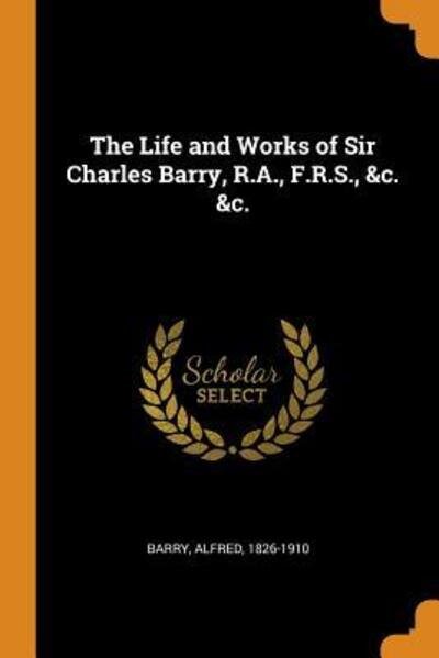 Cover for Alfred Barry · The Life and Works of Sir Charles Barry, R.A., F.R.S., &amp;c. &amp;c. (Paperback Book) (2018)