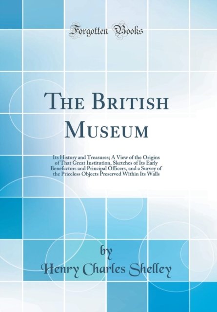 Cover for Henry Charles Shelley · The British Museum : Its History and Treasures; A View of the Origins of That Great Institution, Sketches of Its Early Benefactors and Principal Officers, and a Survey of the Priceless Objects Preserv (Hardcover Book) (2019)