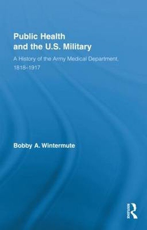 Cover for Bobby A. Wintermute · Public Health and the US Military: A History of the Army Medical Department, 1818-1917 - Routledge Advances in American History (Hardcover Book) (2010)