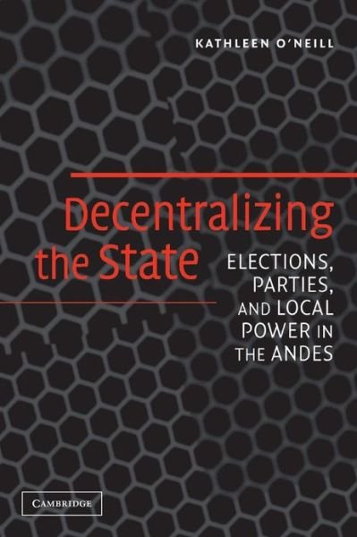 Cover for O'Neill, Kathleen (Cornell University, New York) · Decentralizing the State: Elections, Parties, and Local Power in the Andes (Paperback Book) (2005)
