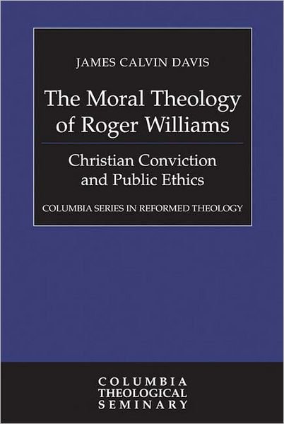 Cover for James Calvin Davis · The Moral Theology of Roger Williams: Christian Conviction and Public Ethics (Columbia Series in Reformed Theology) (Hardcover Book) [1st edition] (2004)