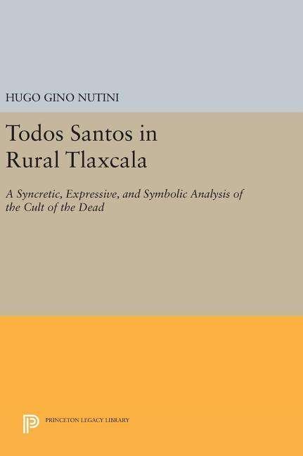Cover for Hugo Gino Nutini · Todos Santos in Rural Tlaxcala: A Syncretic, Expressive, and Symbolic Analysis of the Cult of the Dead - Princeton Legacy Library (Hardcover Book) (2016)