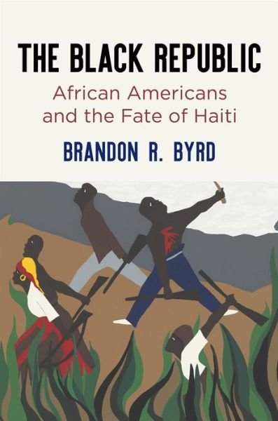 Cover for Brandon R. Byrd · The Black Republic: African Americans and the Fate of Haiti - America in the Nineteenth Century (Hardcover Book) (2019)