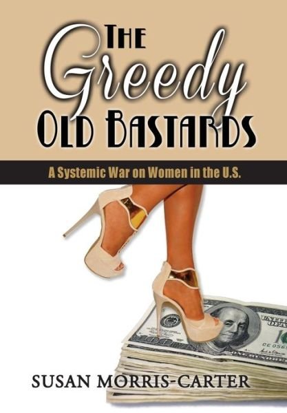 Cover for Susan Morris-carter · The Greedy Old Bastards: a Systemic War on Women in the U.s. (Hardcover Book) (2014)