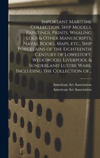 Cover for American Art Association · Important Maritime Collection, Ship Models, Paintings, Prints, Whaling Logs &amp; Other Manuscripts, Naval Books, Maps, Etc., Ship Porcelains of the Eighteenth Century of Lowestoft, Wedgwood, Liverpool &amp; Sunderland Lustre Ware, Including the Collection Of... (Hardcover Book) (2021)