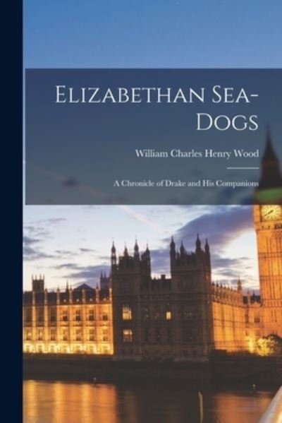 Cover for William Charles Henry 1864-1947 Wood · Elizabethan Sea-dogs; a Chronicle of Drake and His Companions (Paperback Book) (2021)