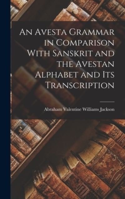Cover for Abraham Valentine Williams Jackson · Avesta Grammar in Comparison with Sanskrit and the Avestan Alphabet and Its Transcription (Book) (2022)