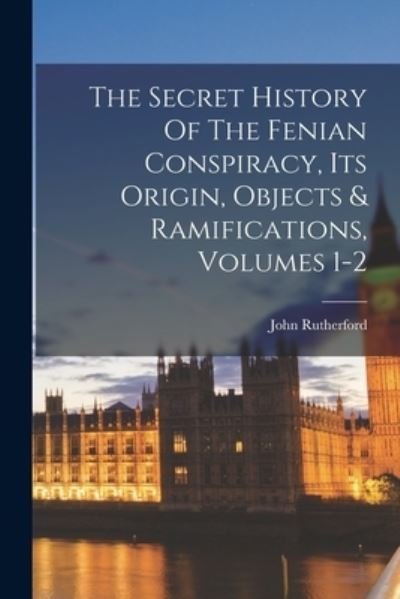 Cover for John Rutherford · Secret History of the Fenian Conspiracy, Its Origin, Objects &amp; Ramifications, Volumes 1-2 (Book) (2022)
